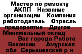 Мастер по ремонту АКПП › Название организации ­ Компания-работодатель › Отрасль предприятия ­ Другое › Минимальный оклад ­ 120 000 - Все города Работа » Вакансии   . Амурская обл.,Серышевский р-н